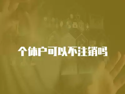 個體戶可以不注銷嗎