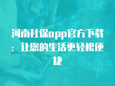 河南社保app官方下載：讓您的生活更輕松便捷