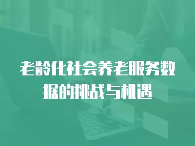 老齡化社會養老服務數據的挑戰與機遇