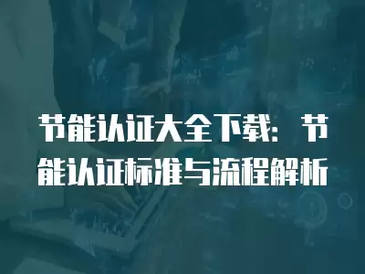 節(jié)能認證大全下載：節(jié)能認證標準與流程解析