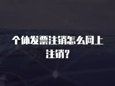 個體發票注銷怎么網上注銷？