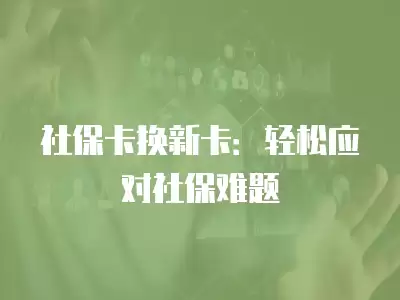 社保卡換新卡：輕松應對社保難題