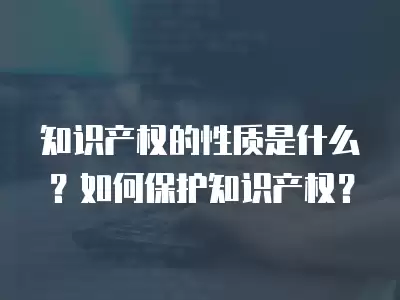 知識產權的性質是什么？如何保護知識產權？