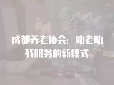 成都養老協會：助老助殘服務的新模式