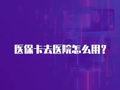 醫保卡去醫院怎么用？