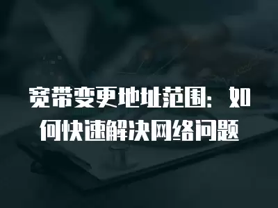 寬帶變更地址范圍：如何快速解決網(wǎng)絡(luò)問題