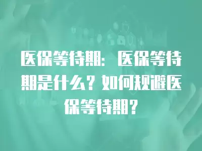 醫保等待期：醫保等待期是什么？如何規避醫保等待期？