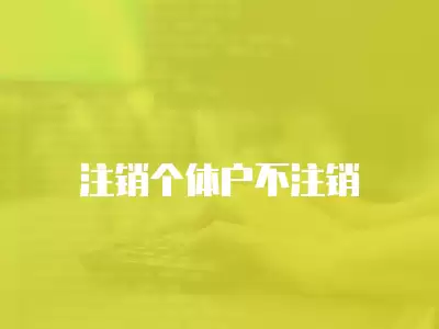 注銷(xiāo)個(gè)體戶(hù)不注銷(xiāo)