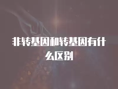 非轉基因和轉基因有什么區別