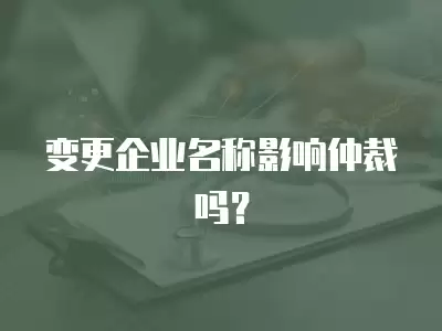 變更企業(yè)名稱影響仲裁嗎？