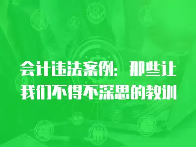 會計(jì)違法案例：那些讓我們不得不深思的教訓(xùn)