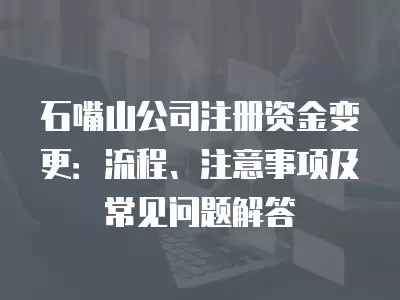 石嘴山公司注冊(cè)資金變更：流程、注意事項(xiàng)及常見(jiàn)問(wèn)題解答