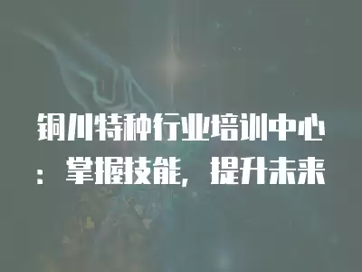 銅川特種行業培訓中心：掌握技能，提升未來