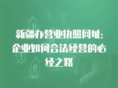 新疆辦營業執照網址：企業如何合法經營的必經之路