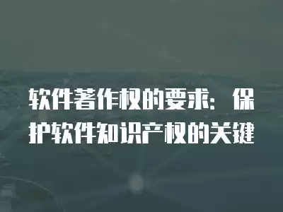 軟件著作權的要求：保護軟件知識產權的關鍵