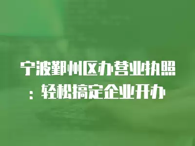 寧波鄞州區辦營業執照: 輕松搞定企業開辦