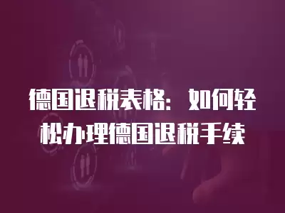 德國退稅表格：如何輕松辦理德國退稅手續