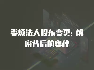 婁煩法人股東變更: 解密背后的奧秘