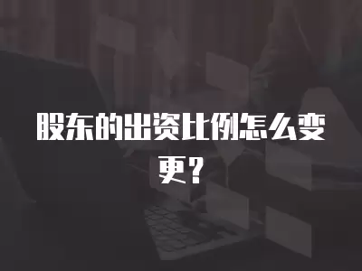 股東的出資比例怎么變更？