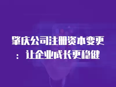 肇慶公司注冊資本變更：讓企業成長更穩健