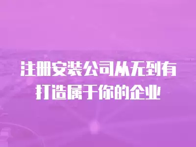  注冊安裝公司從無到有打造屬于你的企業