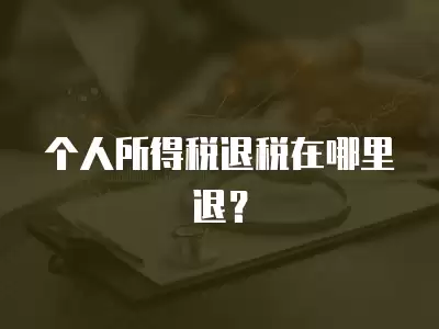 個人所得稅退稅在哪里退？