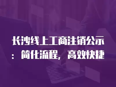 長沙線上工商注銷公示：簡化流程，高效快捷