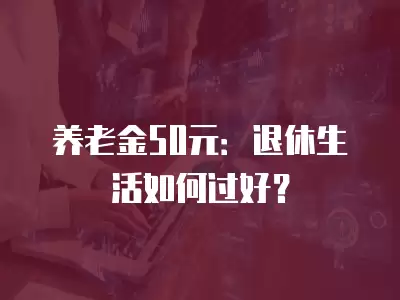 養(yǎng)老金50元：退休生活如何過好？