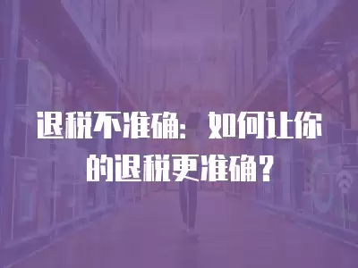 退稅不準(zhǔn)確：如何讓你的退稅更準(zhǔn)確？