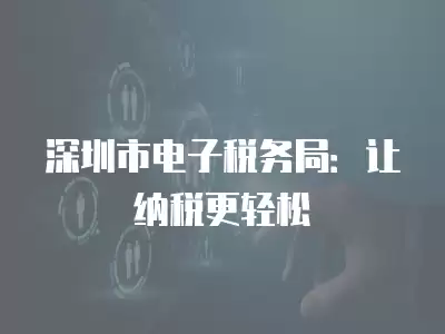 深圳市電子稅務局：讓納稅更輕松