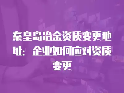 秦皇島冶金資質(zhì)變更地址：企業(yè)如何應對資質(zhì)變更