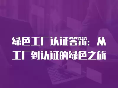 綠色工廠認證答辯：從工廠到認證的綠色之旅