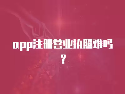 app注冊營業執照難嗎？