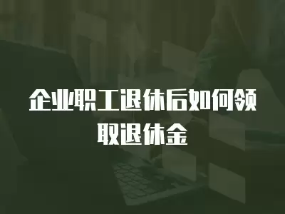 企業職工退休后如何領取退休金