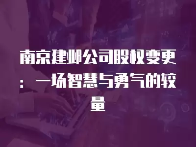 南京建鄴公司股權變更：一場智慧與勇氣的較量