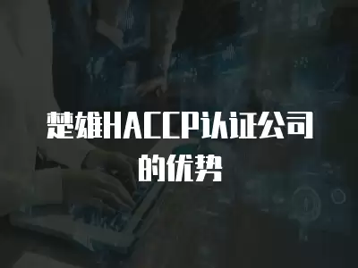 楚雄HACCP認證公司的優勢