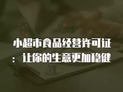 小超市食品經營許可證：讓你的生意更加穩健