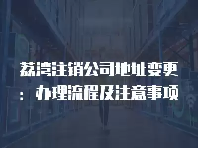 荔灣注銷公司地址變更：辦理流程及注意事項