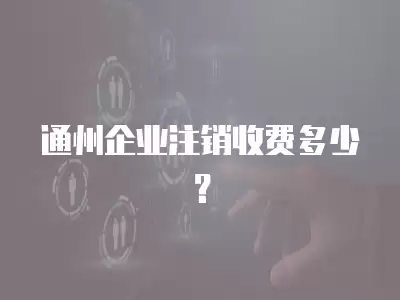 通州企業注銷收費多少？