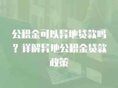 公積金可以異地貸款嗎？詳解異地公積金貸款政策