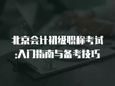 北京會計初級職稱考試:入門指南與備考技巧