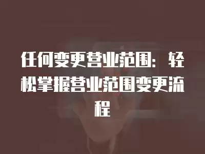 任何變更營業范圍：輕松掌握營業范圍變更流程