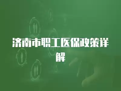 濟南市職工醫(yī)保政策詳解