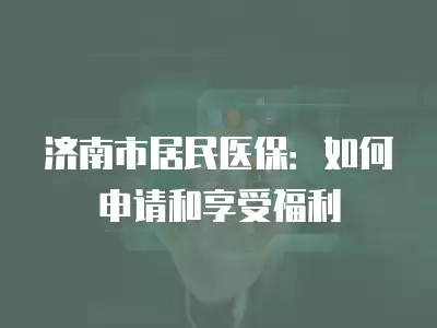 濟南市居民醫保：如何申請和享受福利