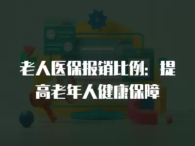 老人醫(yī)保報(bào)銷比例：提高老年人健康保障