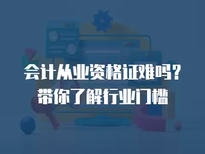 會(huì)計(jì)從業(yè)資格證難嗎？帶你了解行業(yè)門(mén)檻