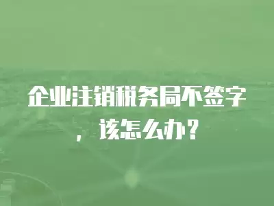 企業注銷稅務局不簽字，該怎么辦？