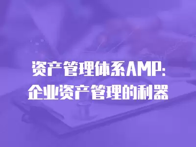 資產(chǎn)管理體系A(chǔ)MP：企業(yè)資產(chǎn)管理的利器