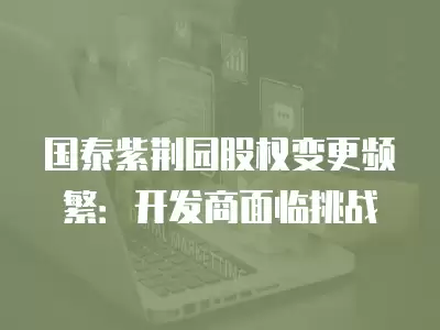 國泰紫荊園股權變更頻繁：開發商面臨挑戰