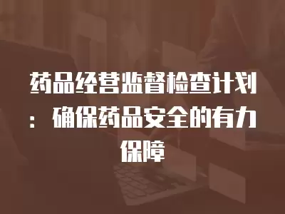 藥品經營監督檢查計劃：確保藥品安全的有力保障